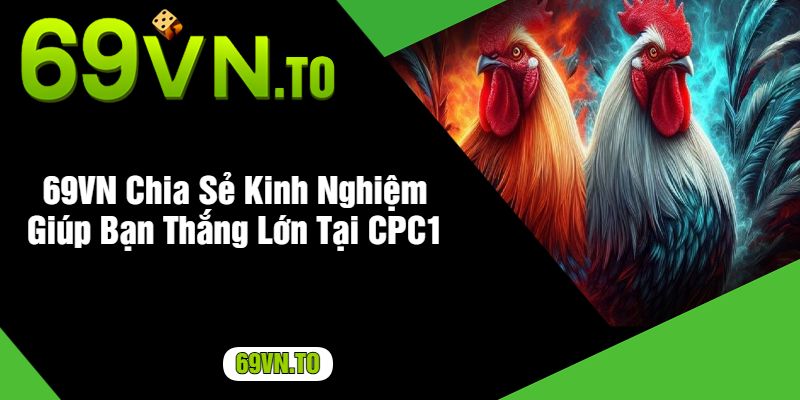 69VN Chia Sẻ Kinh Nghiệm Giúp Bạn Thắng Lớn Tại CPC1