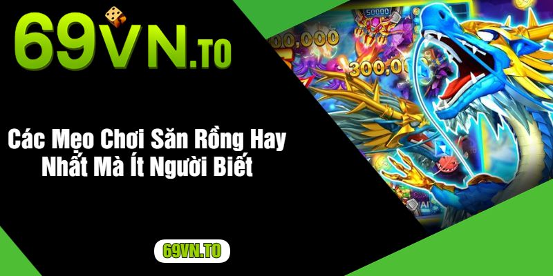 Các Mẹo Chơi Săn Rồng Hay Nhất Mà Ít Người Biết