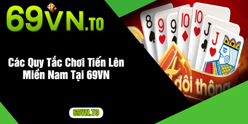 Các Quy Tắc Chơi Tiến Lên Miền Nam Tại 69VN