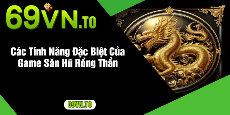 Các Tính Năng Đặc Biệt Của Game Săn Hũ Rồng Thần