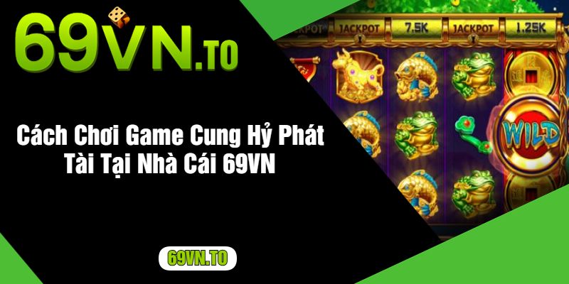 Cách Chơi Game Cung Hỷ Phát Tài Tại Nhà Cái 69VN