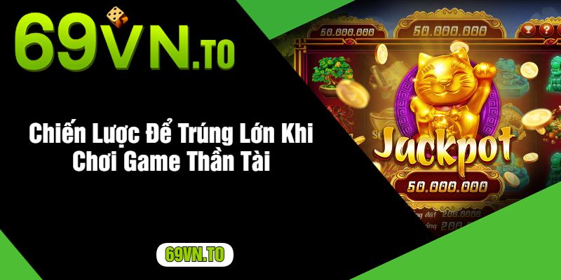 Chiến Lược Để Trúng Lớn Khi Chơi Game Thần Tài