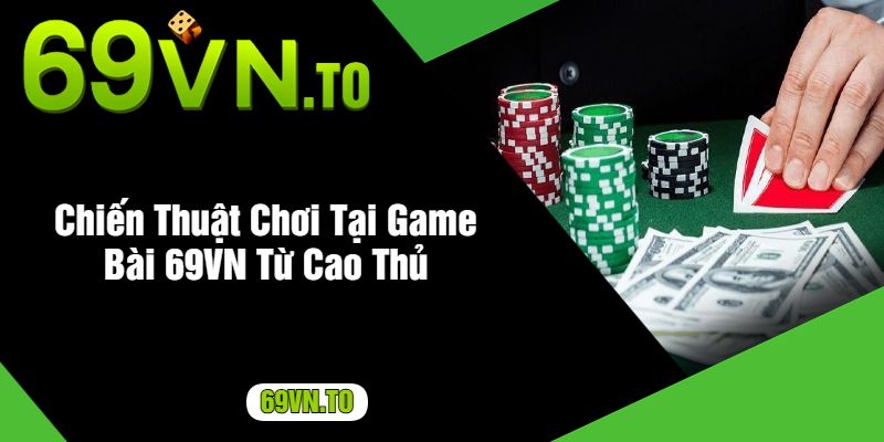 Chiến Thuật Chơi Tại Game Bài 69VN Từ Cao Thủ