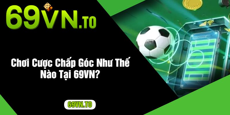 Chơi Cược Chấp Góc Như Thế Nào Tại 69VN