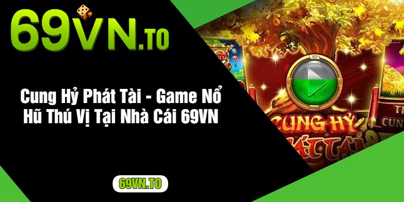 Cung Hỷ Phát Tài - Game Nổ Hũ Thú Vị Tại Nhà Cái 69VN