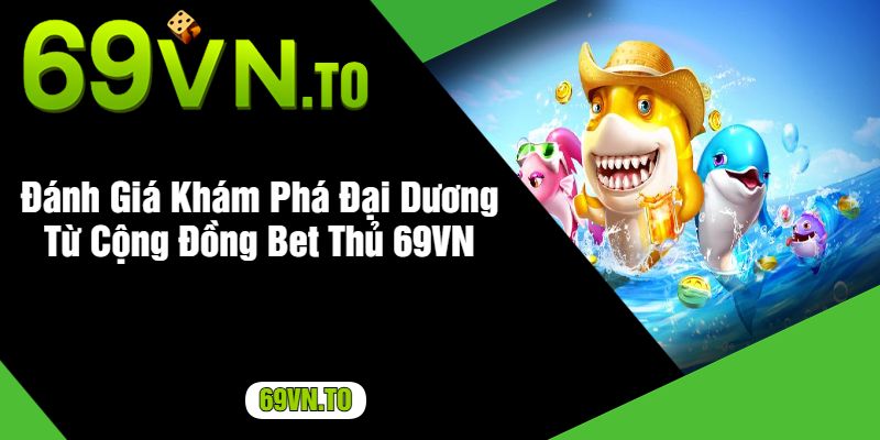 Đánh Giá Khám Phá Đại Dương Từ Cộng Đồng Bet Thủ 69VN