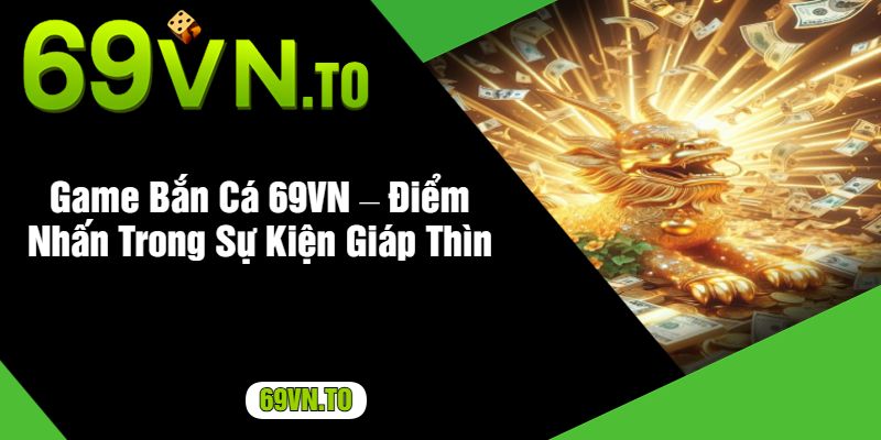 Game Bắn Cá 69VN – Điểm Nhấn Trong Sự Kiện Giáp Thìn