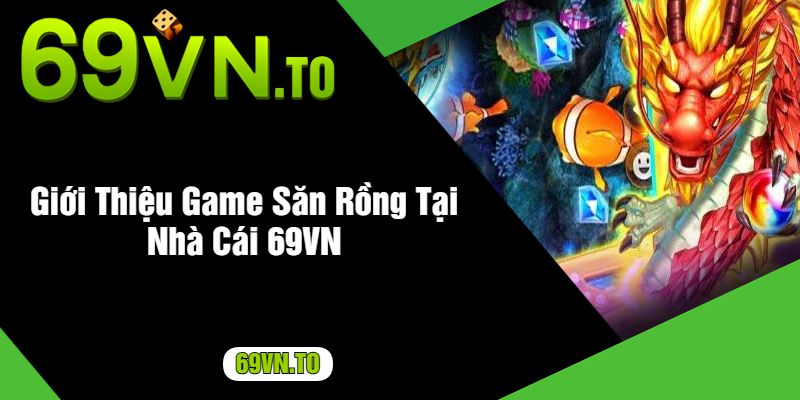 Giới Thiệu Game Săn Rồng Tại Nhà Cái 69VN