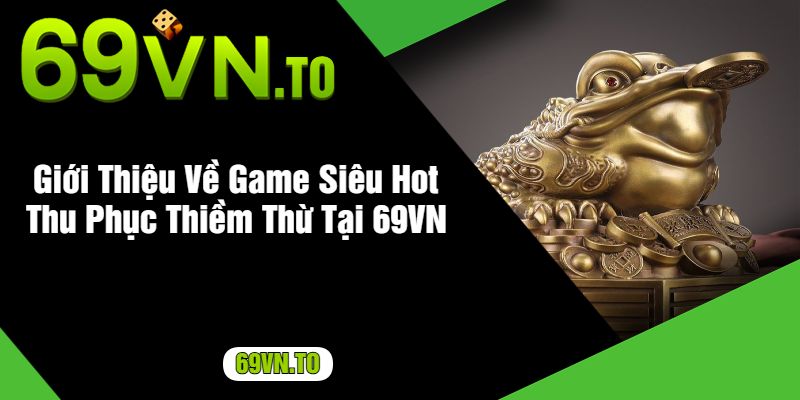 Giới Thiệu Về Game Siêu Hot Thu Phục Thiềm Thừ Tại 69VN