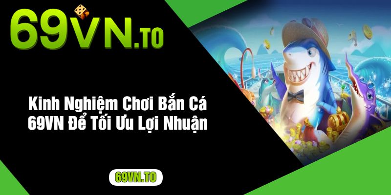 Kinh Nghiệm Chơi Bắn Cá 69VN Để Tối Ưu Lợi Nhuận