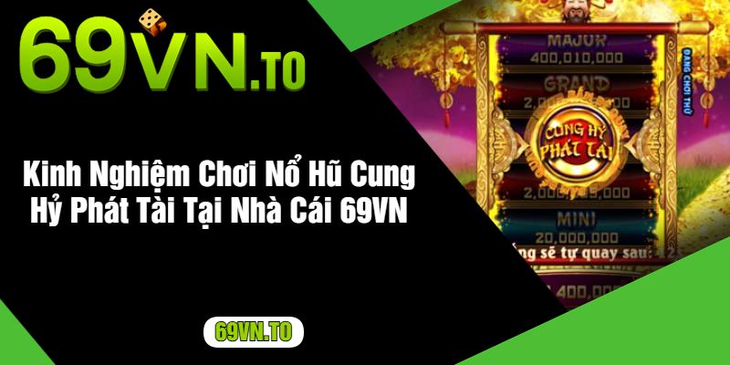 Kinh Nghiệm Chơi Nổ Hũ Cung Hỷ Phát Tài Tại Nhà Cái 69VN