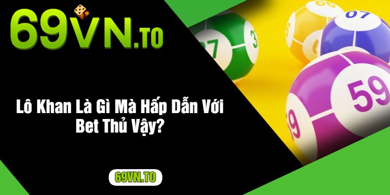 Lô Khan Là Gì Mà Hấp Dẫn Với Bet Thủ Vậy