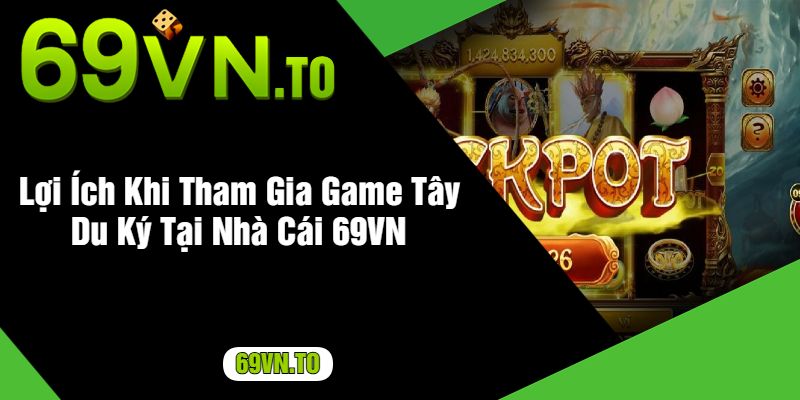 Lợi Ích Khi Tham Gia Game Tây Du Ký Tại Nhà Cái 69VN