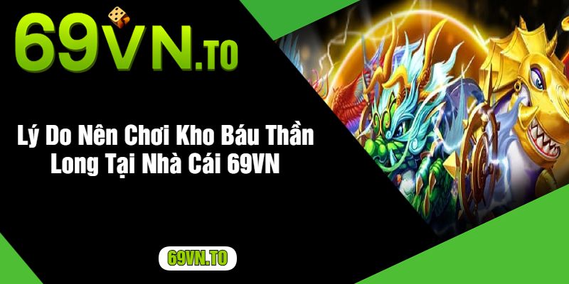 Lý Do Nên Chơi Kho Báu Thần Long Tại Nhà Cái 69VN