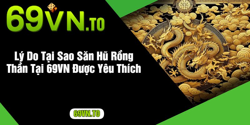 Lý Do Tại Sao Săn Hũ Rồng Thần Tại 69VN Được Yêu Thích