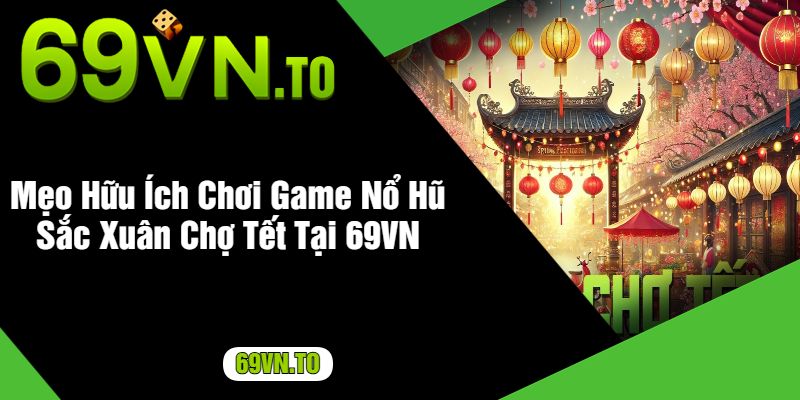 Mẹo Hữu Ích Chơi Game Nổ Hũ Sắc Xuân Chợ Tết Tại 69VN