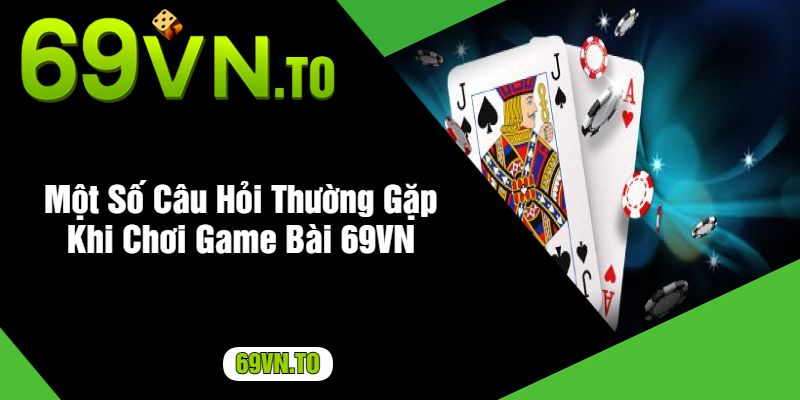 Một Số Câu Hỏi Thường Gặp Khi Chơi Game Bài 69VN