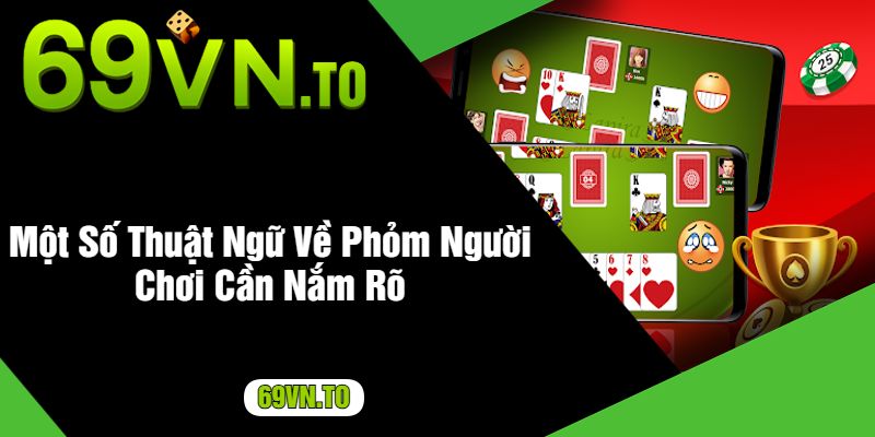 Một Số Thuật Ngữ Về Phỏm Người Chơi Cần Nắm Rõ