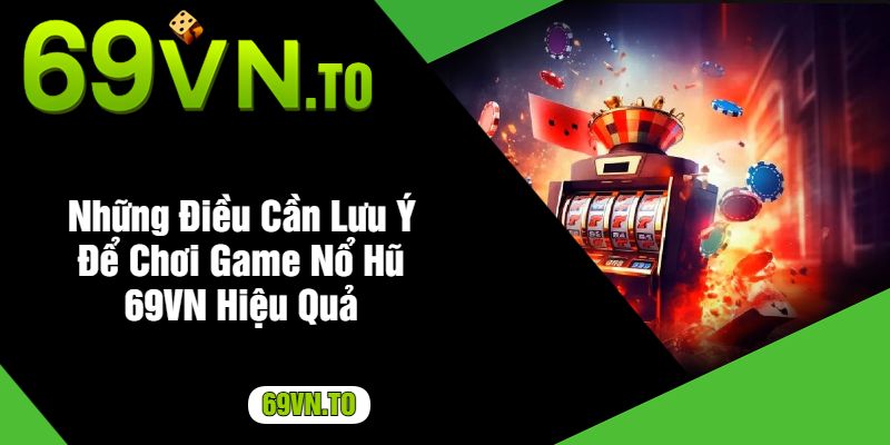 Những Điều Cần Lưu Ý Để Chơi Game Nổ Hũ 69VN Hiệu Quả