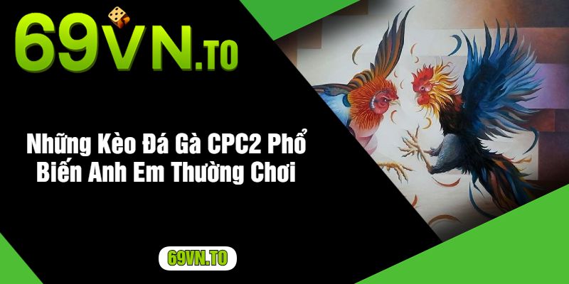 Những Kèo Đá Gà CPC2 Phổ Biến Anh Em Thường Chơi