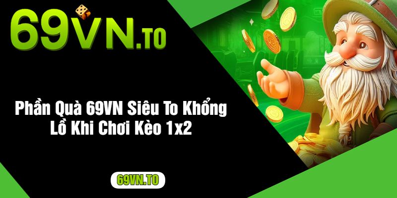 Phần Quà 69VN Siêu To Khổng Lồ Khi Chơi Kèo 1x2