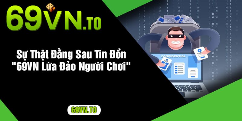 Sự Thật Đằng Sau Tin Đồn 69VN Lừa Đảo Người Chơi