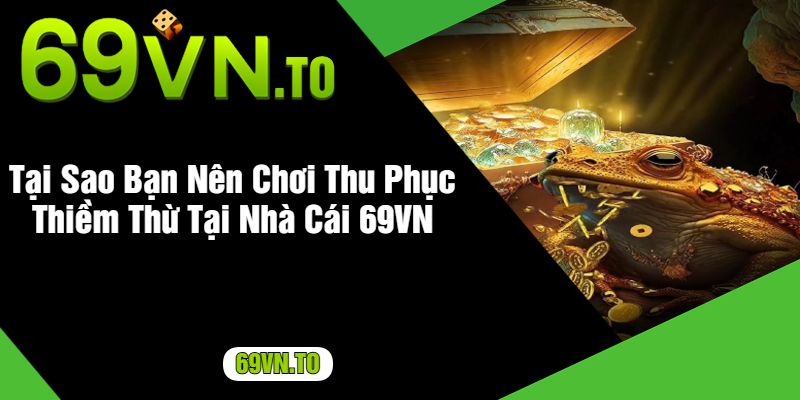 Tại Sao Bạn Nên Chơi Thu Phục Thiềm Thừ Tại Nhà Cái 69VN