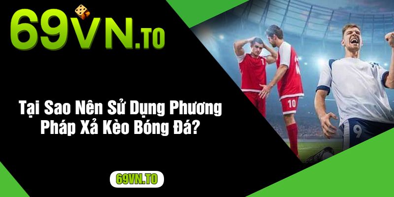 Tại Sao Nên Sử Dụng Phương Pháp Xả Kèo Bóng Đá