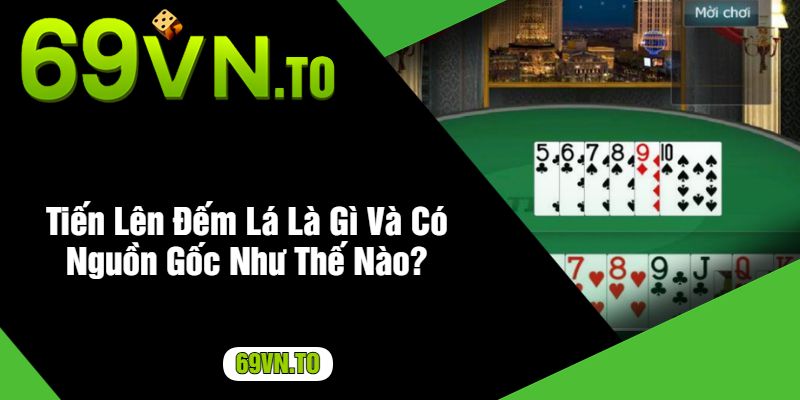 Tiến Lên Đếm Lá Là Gì Và Có Nguồn Gốc Như Thế Nào