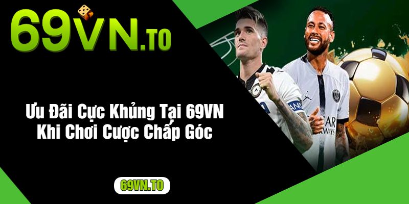 Ưu Đãi Cực Khủng Tại 69VN Khi Chơi Cược Chấp Góc