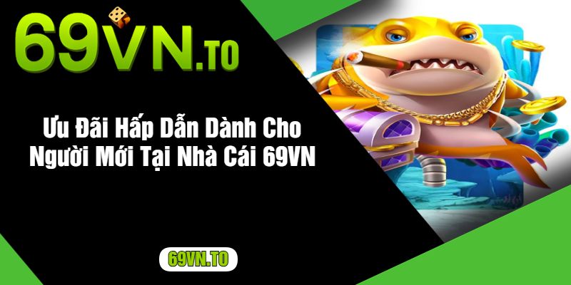 Ưu Đãi Hấp Dẫn Dành Cho Người Mới Tại Nhà Cái 69VN