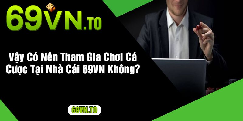 Vậy Có Nên Tham Gia Chơi Cá Cược Tại Nhà Cái 69VN Không